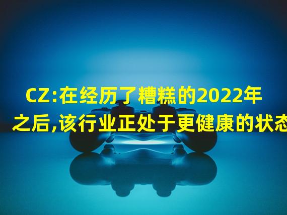 CZ:在经历了糟糕的2022年之后,该行业正处于更健康的状态