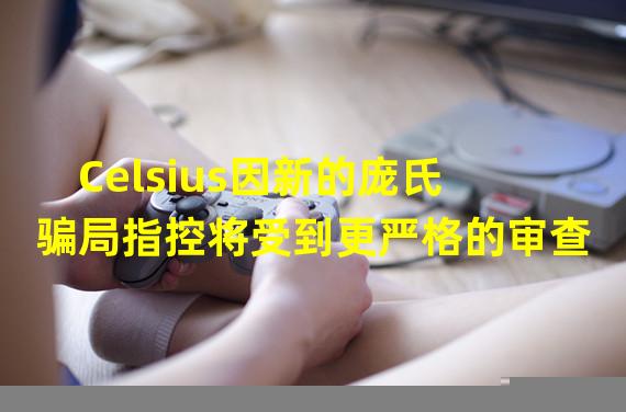 Celsius因新的庞氏骗局指控将受到更严格的审查