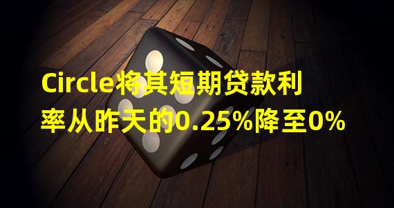 Circle将其短期贷款利率从昨天的0.25%降至0%