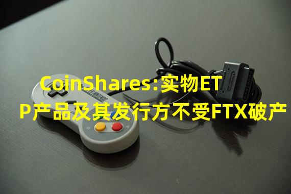 CoinShares:实物ETP产品及其发行方不受FTX破产影响