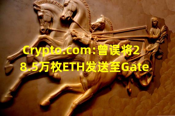 Crypto.com:曾误将28.5万枚ETH发送至Gate.io,随后已协商退回