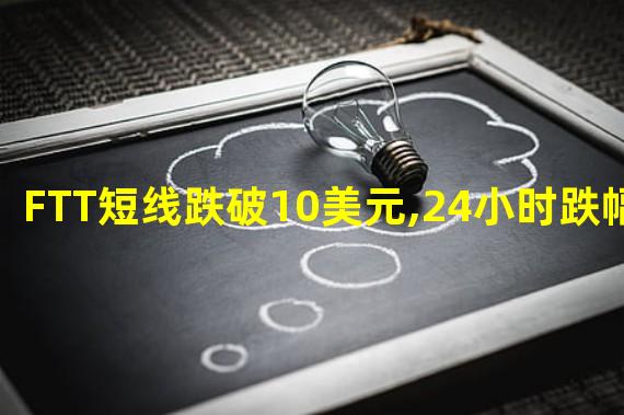 FTT短线跌破10美元,24小时跌幅逾50%