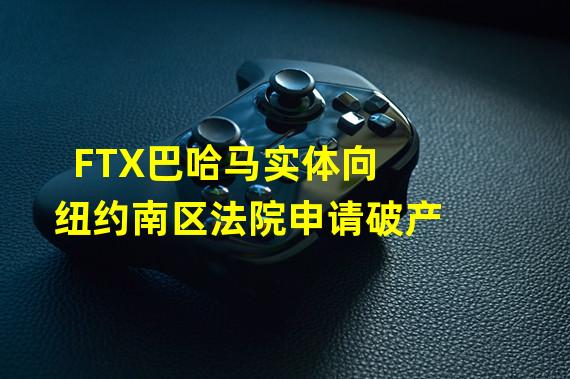 FTX巴哈马实体向纽约南区法院申请破产