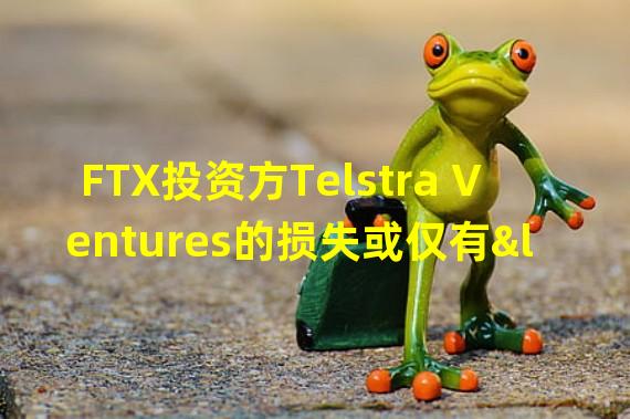 FTX投资方Telstra Ventures的损失或仅有“数百万”美元