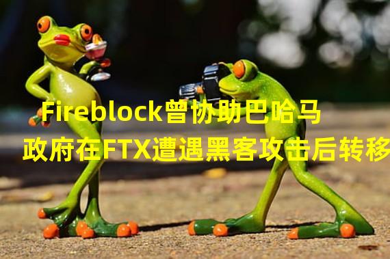 Fireblock曾协助巴哈马政府在FTX遭遇黑客攻击后转移剩余4亿美元加密资产