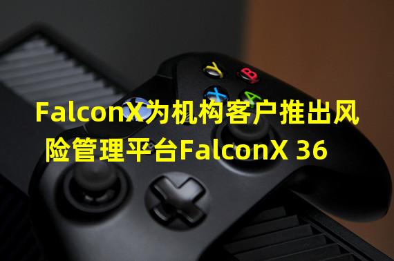 FalconX为机构客户推出风险管理平台FalconX 360