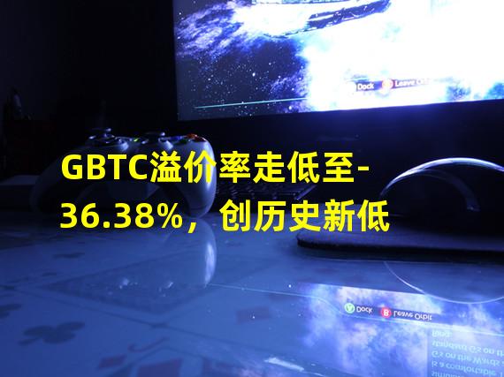 GBTC溢价率走低至-36.38%，创历史新低