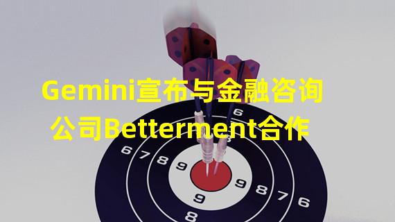 Gemini宣布与金融咨询公司Betterment合作