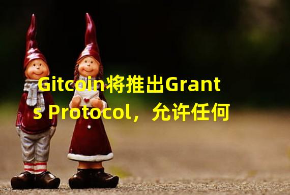 Gitcoin将推出Grants Protocol，允许任何社区启动包含社区决策的赠款计划