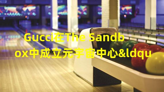 Gucci在The Sandbox中成立元宇宙中心“Gucci Vault Land”