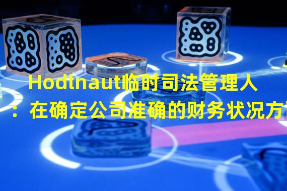 Hodlnaut临时司法管理人：在确定公司准确的财务状况方面面临重大困难