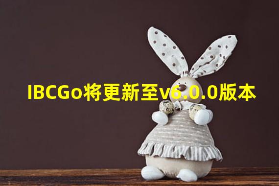 IBCGo将更新至v6.0.0版本