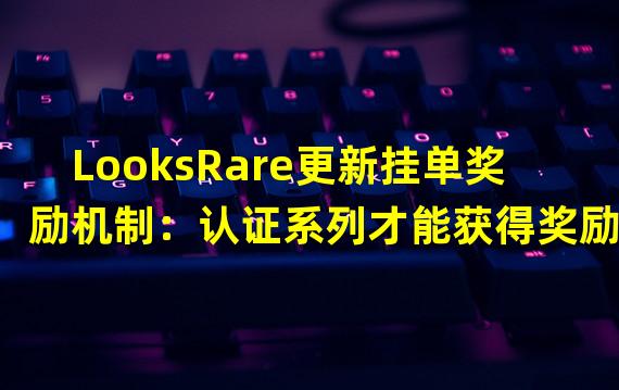 LooksRare更新挂单奖励机制：认证系列才能获得奖励