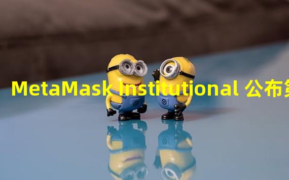 MetaMask Institutional 公布第三批机构托管方