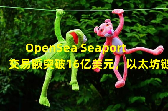 OpenSea Seaport交易额突破16亿美元，以太坊链上独立用户量超80万