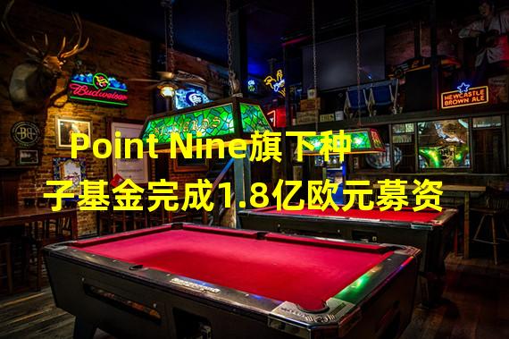 Point Nine旗下种子基金完成1.8亿欧元募资