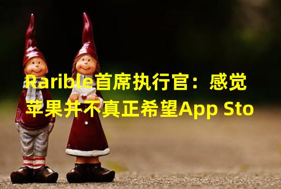 Rarible首席执行官：感觉苹果并不真正希望App Store用户能够购买或出售 NFT