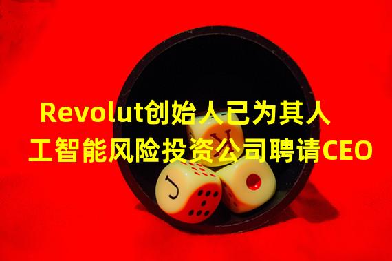 Revolut创始人已为其人工智能风险投资公司聘请CEO