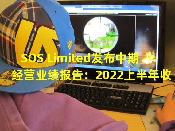 SOS Limited发布中期经营业绩报告：2022上半年收入179.32个ETH