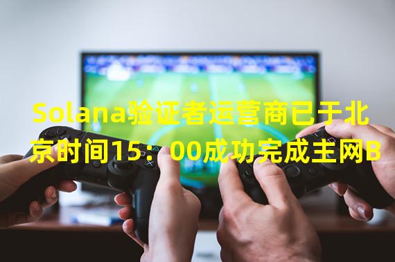 Solana验证者运营商已于北京时间15：00成功完成主网Beta集群重启