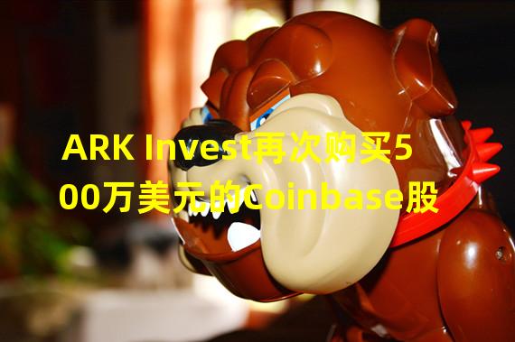 ARK Invest再次购买500万美元的Coinbase股票