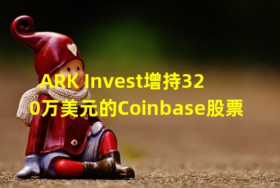 ARK Invest增持320万美元的Coinbase股票