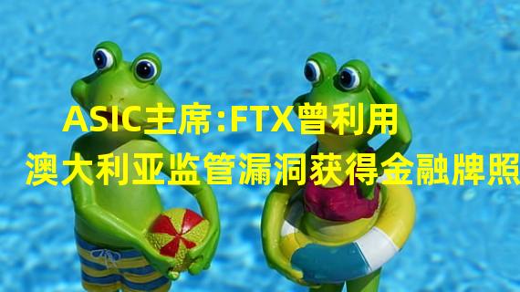 ASIC主席:FTX曾利用澳大利亚监管漏洞获得金融牌照