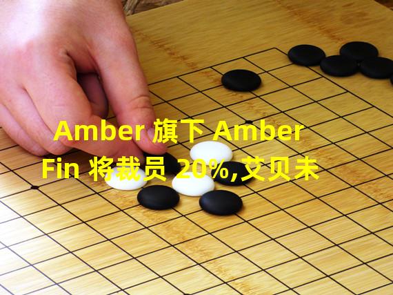 Amber 旗下 Amber Fin 将裁员 20%,艾贝未来和艾贝链动将遭整体裁撤