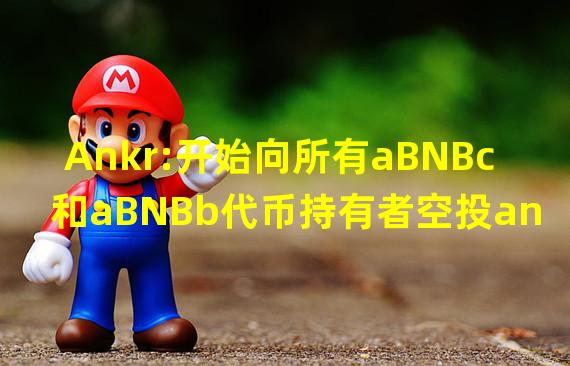 Ankr:开始向所有aBNBc和aBNBb代币持有者空投ankrBNB