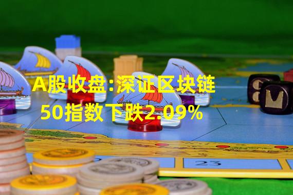 A股收盘:深证区块链50指数下跌2.09%