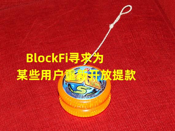 BlockFi寻求为某些用户重新开放提款