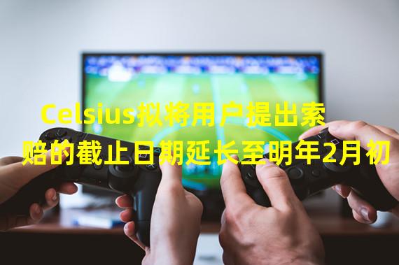 Celsius拟将用户提出索赔的截止日期延长至明年2月初