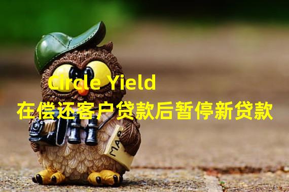 Circle Yield在偿还客户贷款后暂停新贷款