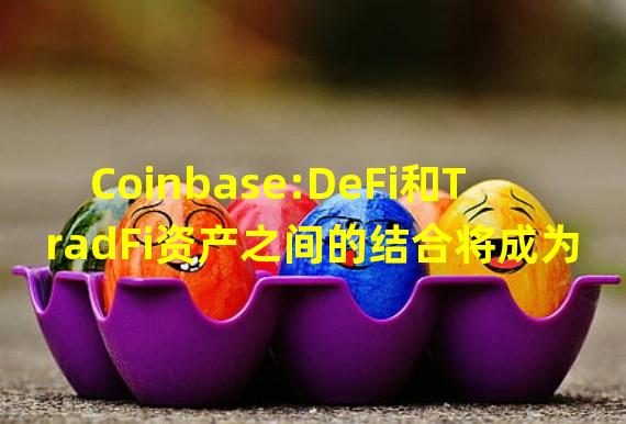 Coinbase:DeFi和TradFi资产之间的结合将成为2023年的主要趋势