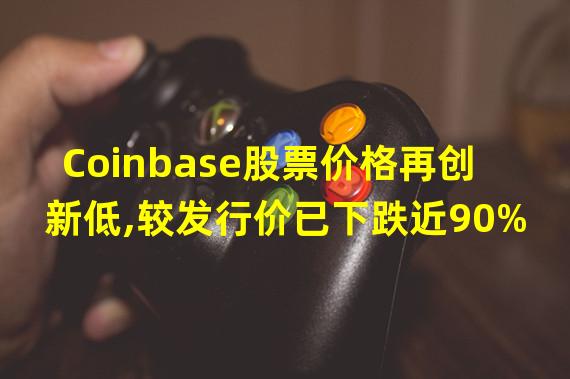 Coinbase股票价格再创新低,较发行价已下跌近90%