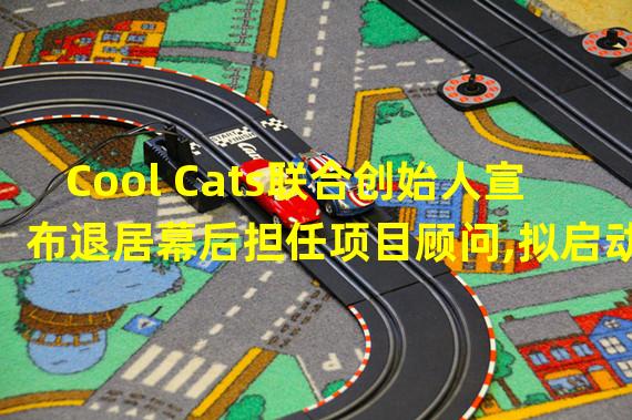 Cool Cats联合创始人宣布退居幕后担任项目顾问,拟启动新项目