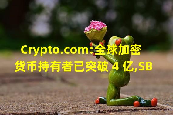 Crypto.com:全球加密货币持有者已突破 4 亿,SBT 用例将是明年市场驱动力