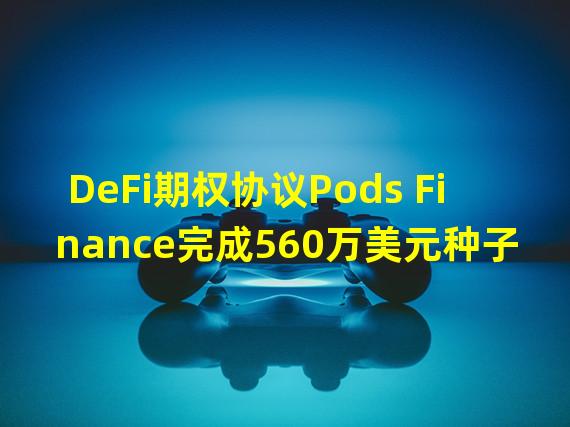 DeFi期权协议Pods Finance完成560万美元种子轮融资