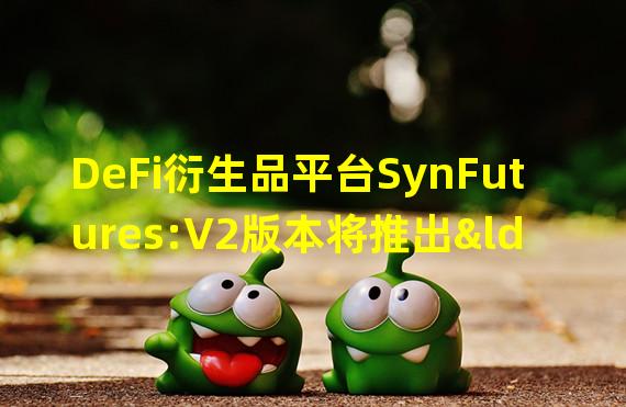 DeFi衍生品平台SynFutures:V2版本将推出“免许可期货交易对上线”功能