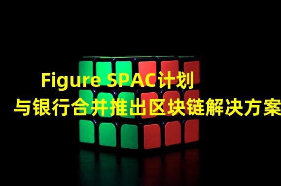 Figure SPAC计划与银行合并推出区块链解决方案