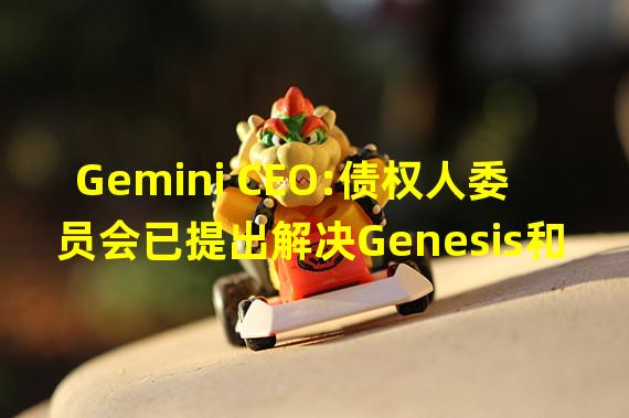 Gemini CEO:债权人委员会已提出解决Genesis和DCG流动性问题的计划