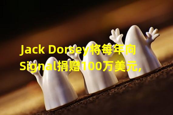 Jack Dorsey将每年向Signal捐赠100万美元,以示对开放互联网发展的支持