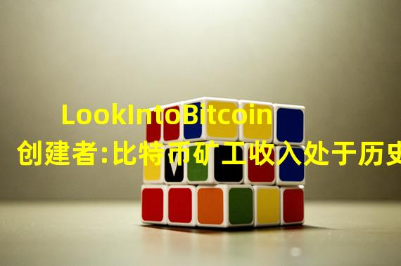 LookIntoBitcoin创建者:比特币矿工收入处于历史相对低点