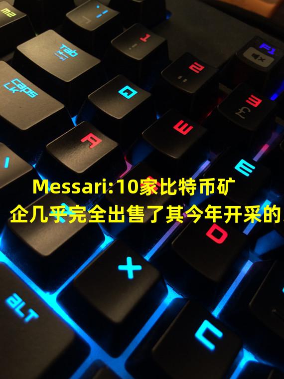 Messari:10家比特币矿企几乎完全出售了其今年开采的比特币