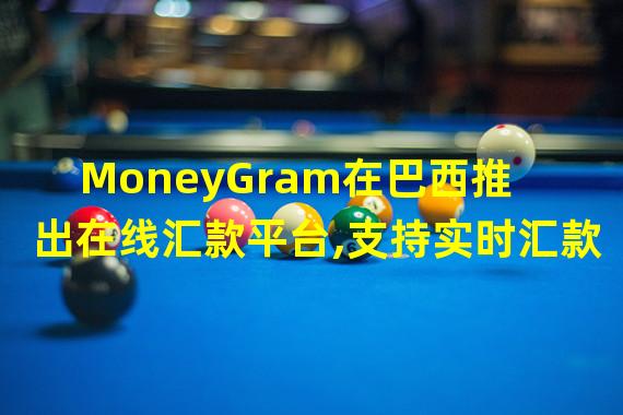 MoneyGram在巴西推出在线汇款平台,支持实时汇款