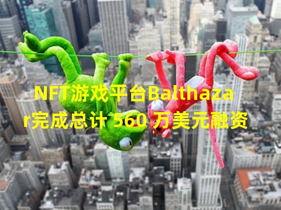 NFT游戏平台Balthazar完成总计 560 万美元融资