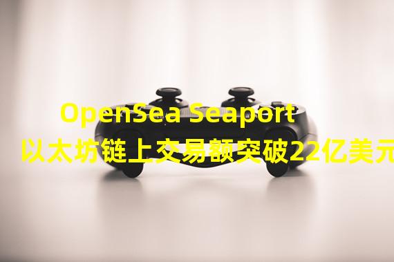 OpenSea Seaport以太坊链上交易额突破22亿美元,交易量超700万笔