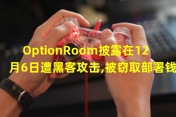 OptionRoom披露在12月6日遭黑客攻击,被窃取部署钱包中所有资产