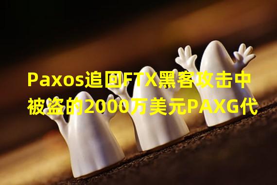 Paxos追回FTX黑客攻击中被盗的2000万美元PAXG代币