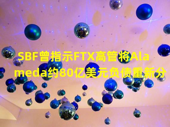 SBF曾指示FTX高管将Alameda约80亿美元负债重新分配到Alameda的子账户